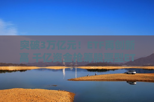突破3万亿元！ETF再创新高 千亿资金抢筹股票型ETF