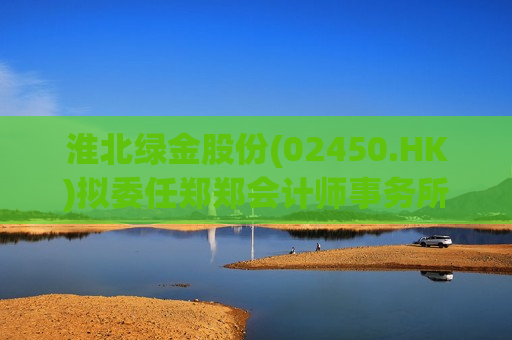 淮北绿金股份(02450.HK)拟委任郑郑会计师事务所为新任核数师  第1张