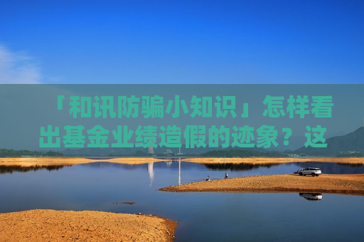 「和讯防骗小知识」怎样看出基金业绩造假的迹象？这对投资前景有何不利？