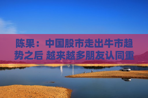 陈果：中国股市走出牛市趋势之后 越来越多朋友认同重估中国资产