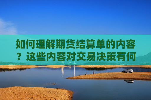 如何理解期货结算单的内容？这些内容对交易决策有何帮助？