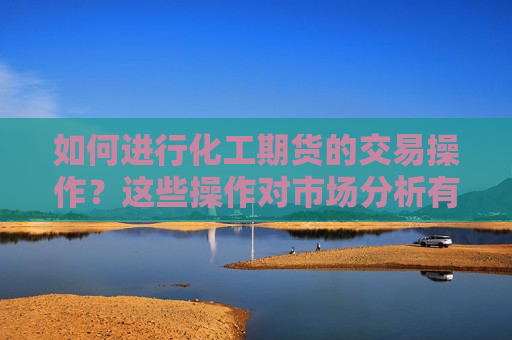 如何进行化工期货的交易操作？这些操作对市场分析有何帮助？