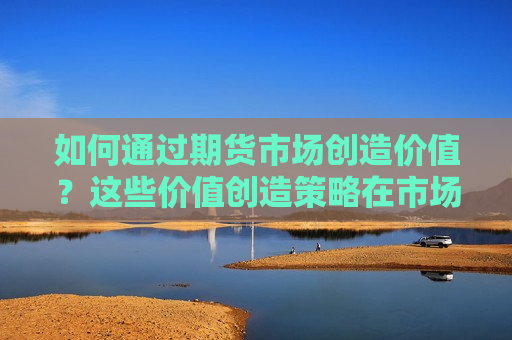 如何通过期货市场创造价值？这些价值创造策略在市场中的应用效果如何？  第1张