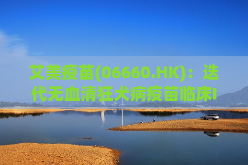 艾美疫苗(06660.HK)：迭代无血清狂犬病疫苗临床III期数据揭盲达到临床预设目标，免疫原性和安全性良好  第1张