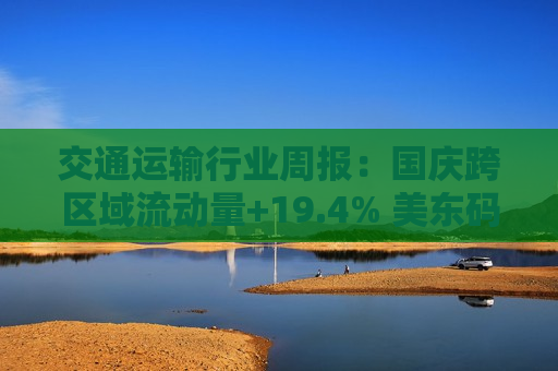 交通运输行业周报：国庆跨区域流动量+19.4% 美东码头 *** 结束