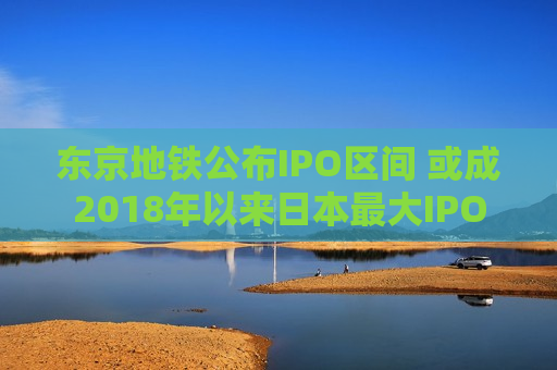 东京地铁公布IPO区间 或成2018年以来日本更大IPO  第1张