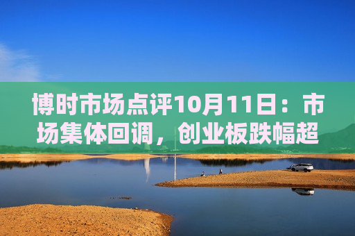 博时市场点评10月11日：市场集体回调，创业板跌幅超5%