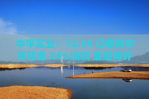 中孚实业：12.54 亿收购中孚铝业 24%股权 业绩向好