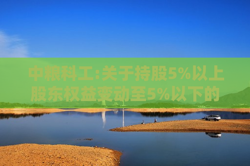 中粮科工:关于持股5%以上股东权益变动至5%以下的提示性公告