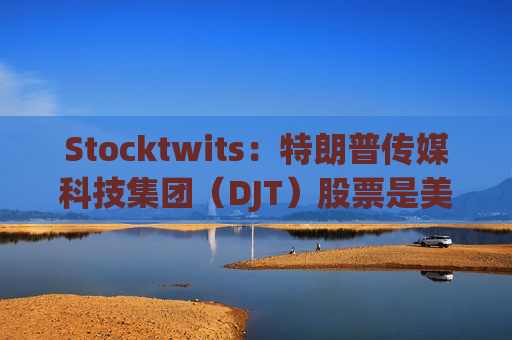 Stocktwits：特朗普传媒科技集团（DJT）股票是美国大选的“战场符号”