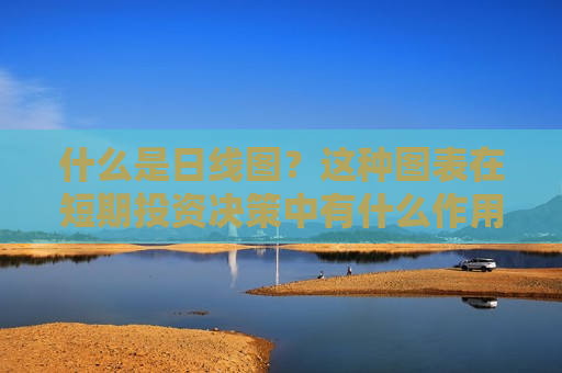 什么是日线图？这种图表在短期投资决策中有什么作用？
