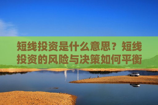 短线投资是什么意思？短线投资的风险与决策如何平衡？