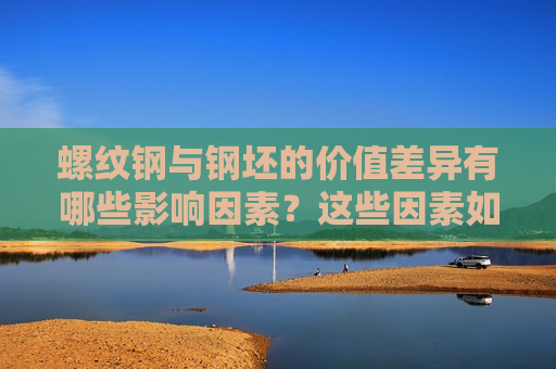 螺纹钢与钢坯的价值差异有哪些影响因素？这些因素如何影响市场供需？