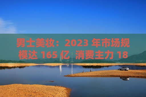 男士美妆：2023 年市场规模达 165 亿  消费主力 18-30 岁