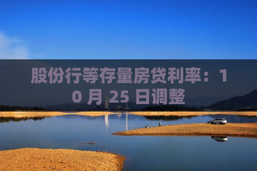 股份行等存量房贷利率：10 月 25 日调整
