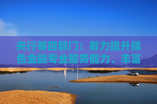 央行等四部门：着力提升绿色金融专业服务能力、丰富绿色金融产品和服务