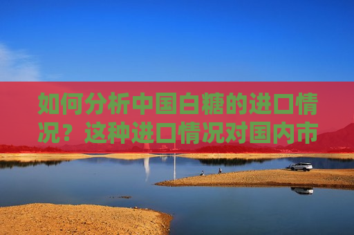如何分析中国白糖的进口情况？这种进口情况对国内市场有何影响？