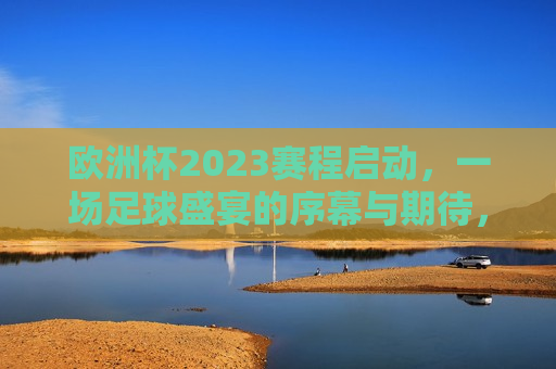 欧洲杯2023赛程启动，一场足球盛宴的序幕与期待，欧洲杯2023赛程启动，足球盛宴序幕拉开，万众期待！，欧洲杯2023赛程启动，足球盛宴序幕拉开，万众期待！  第1张