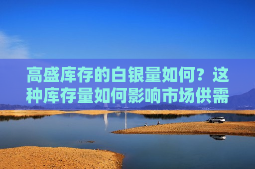 高盛库存的白银量如何？这种库存量如何影响市场供需平衡？