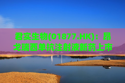君实生物(01877.HK)：昂戈瑞西单抗注射液新药上市申请获得批准