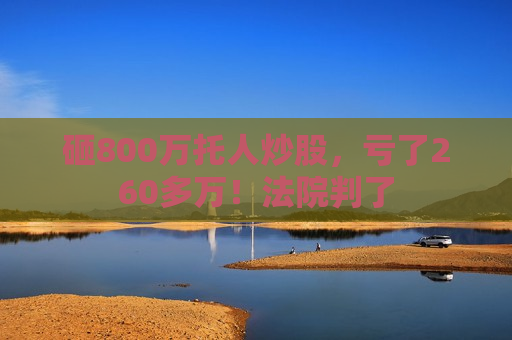 砸800万托人炒股，亏了260多万！法院判了