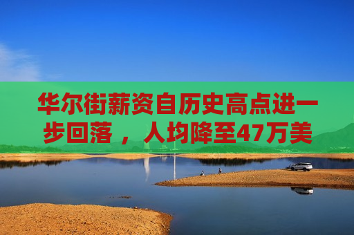华尔街薪资自历史高点进一步回落 ，人均降至47万美元