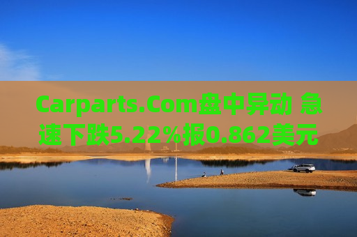 Carparts.Com盘中异动 急速下跌5.22%报0.862美元