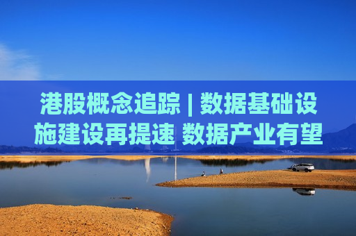 港股概念追踪 | 数据基础设施建设再提速 数据产业有望迎来进一步发展(附概念股)  第1张