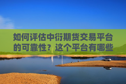 如何评估中衍期货交易平台的可靠性？这个平台有哪些功能和优势？