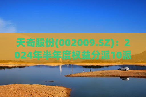 天奇股份(002009.SZ)：2024年半年度权益分派10派0.20元 除权除息日10月18日