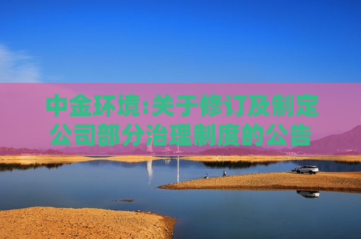 中金环境:关于修订及制定公司部分治理制度的公告
