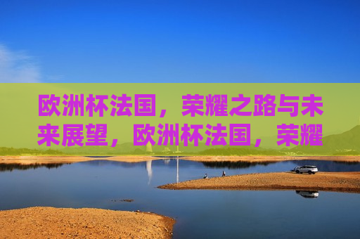 欧洲杯法国，荣耀之路与未来展望，欧洲杯法国，荣耀之路，未来展望，欧洲杯法国队，荣耀之路与未来展望  第1张