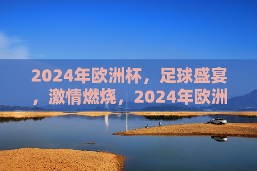 2024年欧洲杯，足球盛宴， *** 燃烧，2024年欧洲杯，足球盛宴燃 *** ，2024年欧洲杯，足球盛宴燃 ***   第1张