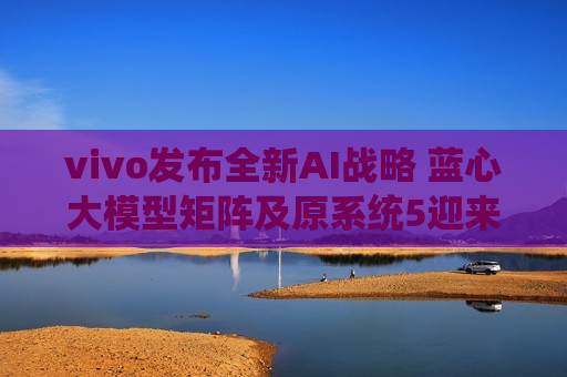 vivo发布全新AI战略 蓝心大模型矩阵及原系统5迎来重磅升级  第1张