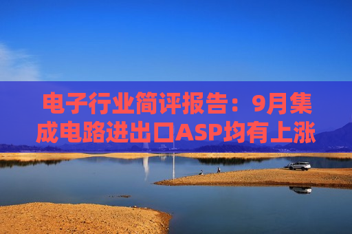电子行业简评报告：9月集成电路进出口ASP均有上涨