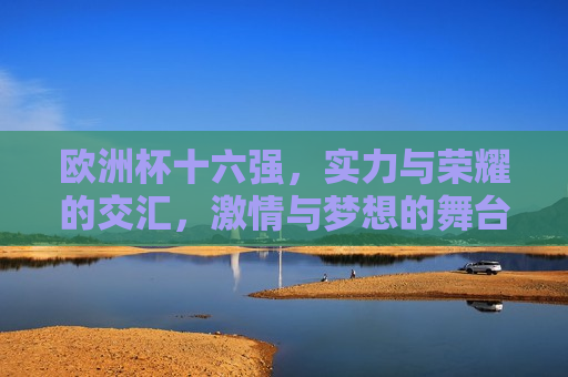 欧洲杯十六强，实力与荣耀的交汇， *** 与梦想的舞台，欧洲杯十六强，实力、 *** 与荣耀的交汇点，欧洲杯十六强，实力、 *** 与荣耀的巅峰交汇