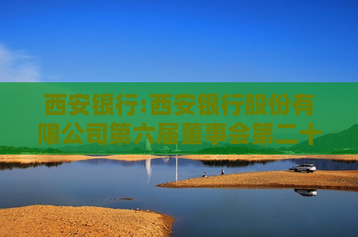 西安银行:西安银行股份有限公司第六届董事会第二十一次会议决议公告