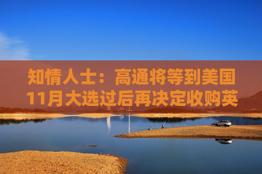 知情人士：高通将等到美国11月大选过后再决定收购英特尔一事