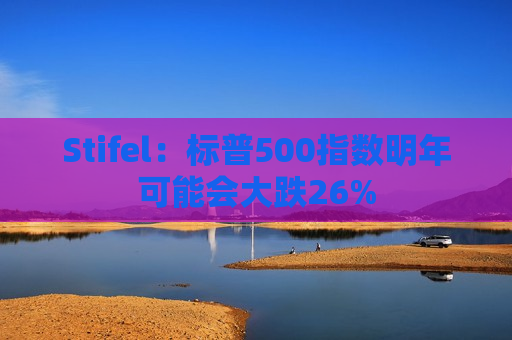 Stifel：标普500指数明年可能会大跌26%