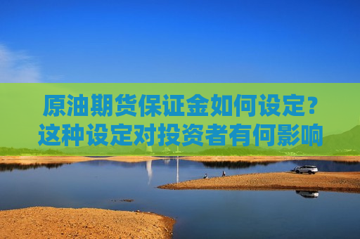 原油期货保证金如何设定？这种设定对投资者有何影响？