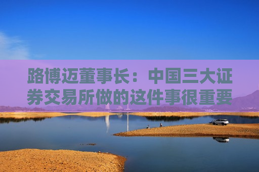 路博迈董事长：中国三大证券交易所做的这件事很重要