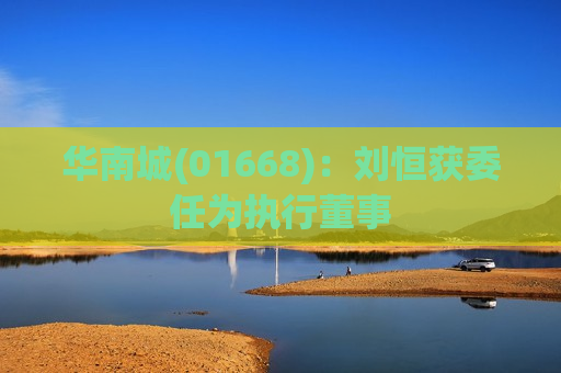 华南城(01668)：刘恒获委任为执行董事  第1张