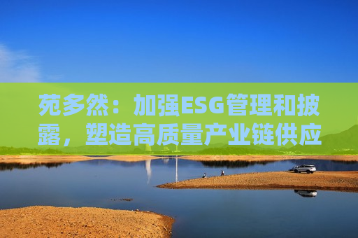 苑多然：加强ESG管理和披露，塑造高质量产业链供应链