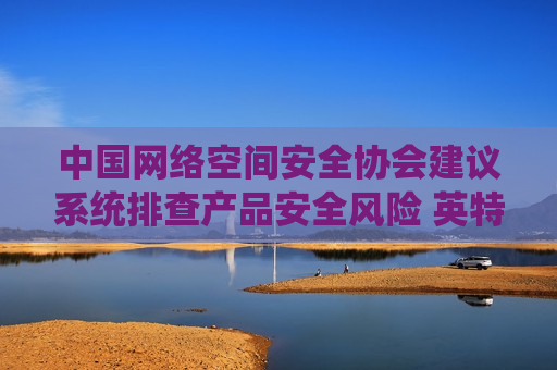 中国 *** 空间安全协会建议系统排查产品安全风险 英特尔盘前跌超2%
