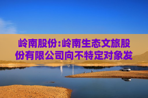 岭南股份:岭南生态文旅股份有限公司向不特定对象发行可转换公司债券2024年度第十八次临时受托管理事务报告