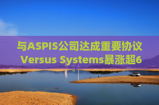 与ASPIS公司达成重要协议 Versus Systems暴涨超600%