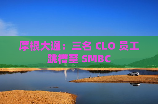 摩根大通：三名 CLO 员工跳槽至  *** BC