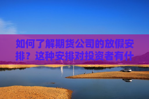 如何了解期货公司的放假安排？这种安排对投资者有什么影响？