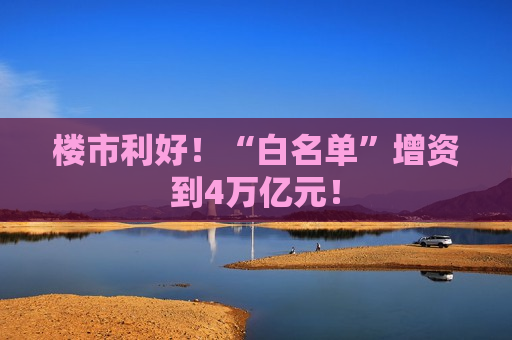 楼市利好！“白名单”增资到4万亿元！