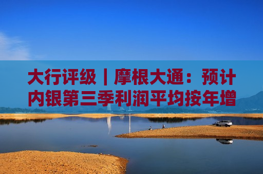 大行评级｜摩根大通：预计内银第三季利润平均按年增长约3%
